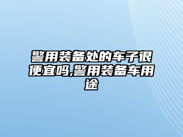 警用裝備處的車子很便宜嗎,警用裝備車用途