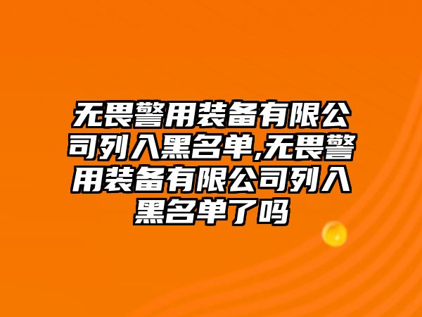 無畏警用裝備有限公司列入黑名單,無畏警用裝備有限公司列入黑名單了嗎