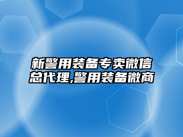 新警用裝備專賣微信總代理,警用裝備微商