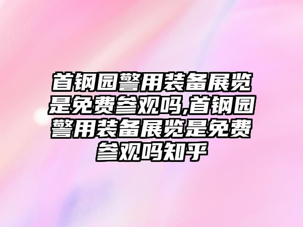 首鋼園警用裝備展覽是免費參觀嗎,首鋼園警用裝備展覽是免費參觀嗎知乎