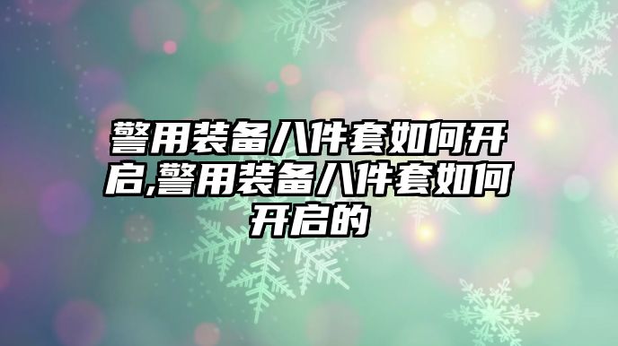 警用裝備八件套如何開啟,警用裝備八件套如何開啟的