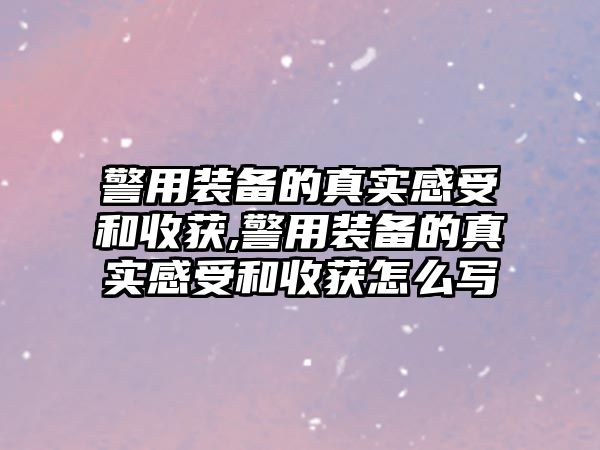 警用裝備的真實感受和收獲,警用裝備的真實感受和收獲怎么寫