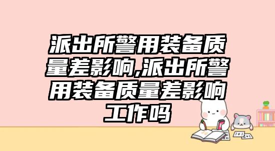 派出所警用裝備質量差影響,派出所警用裝備質量差影響工作嗎