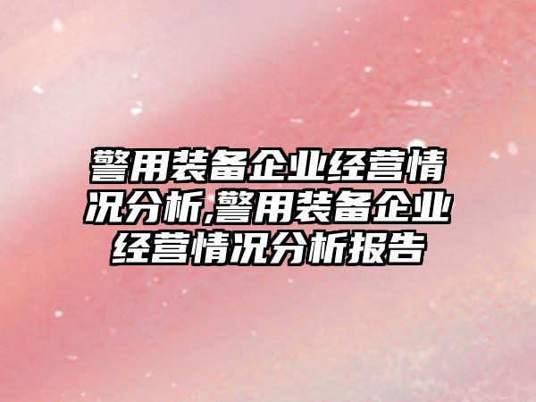 警用裝備企業經營情況分析,警用裝備企業經營情況分析報告