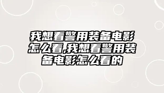 我想看警用裝備電影怎么看,我想看警用裝備電影怎么看的