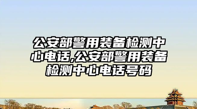 公安部警用裝備檢測中心電話,公安部警用裝備檢測中心電話號碼