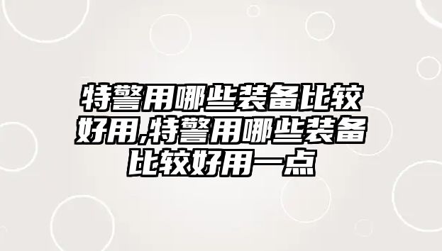 特警用哪些裝備比較好用,特警用哪些裝備比較好用一點