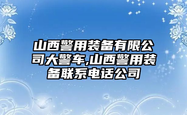 山西警用裝備有限公司大警車,山西警用裝備聯系電話公司