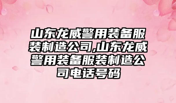 山東龍威警用裝備服裝制造公司,山東龍威警用裝備服裝制造公司電話號碼