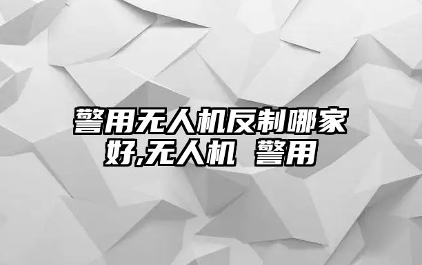 警用無人機反制哪家好,無人機 警用