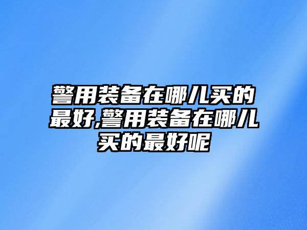 警用裝備在哪兒買的最好,警用裝備在哪兒買的最好呢