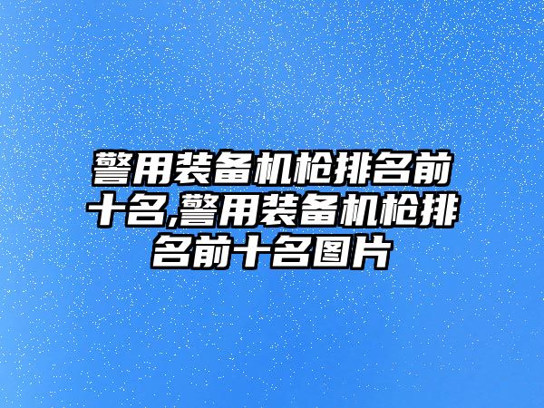 警用裝備機槍排名前十名,警用裝備機槍排名前十名圖片