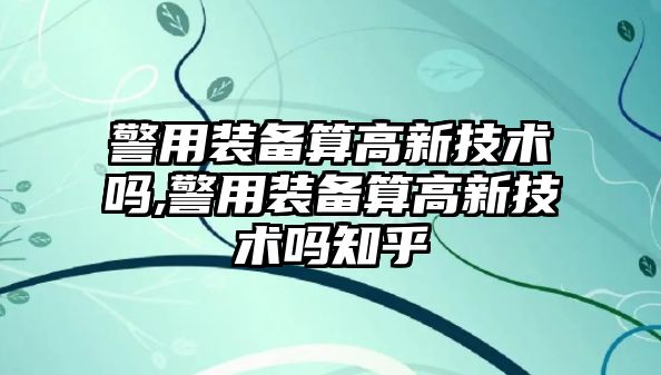 警用裝備算高新技術嗎,警用裝備算高新技術嗎知乎