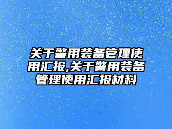 關于警用裝備管理使用匯報,關于警用裝備管理使用匯報材料