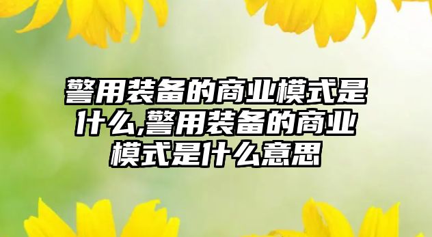 警用裝備的商業(yè)模式是什么,警用裝備的商業(yè)模式是什么意思