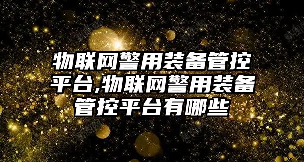 物聯網警用裝備管控平臺,物聯網警用裝備管控平臺有哪些