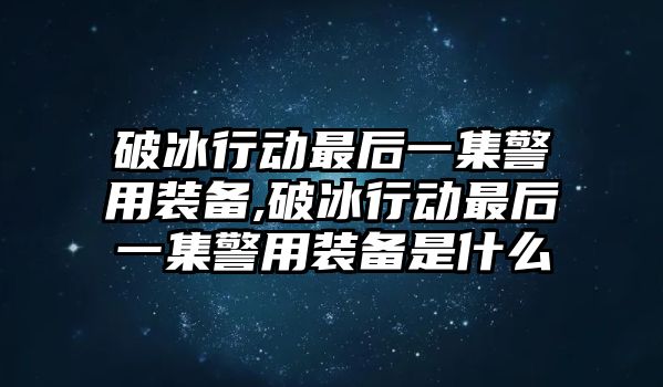 破冰行動最后一集警用裝備,破冰行動最后一集警用裝備是什么