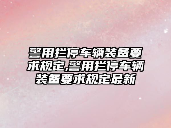 警用攔停車輛裝備要求規定,警用攔停車輛裝備要求規定最新