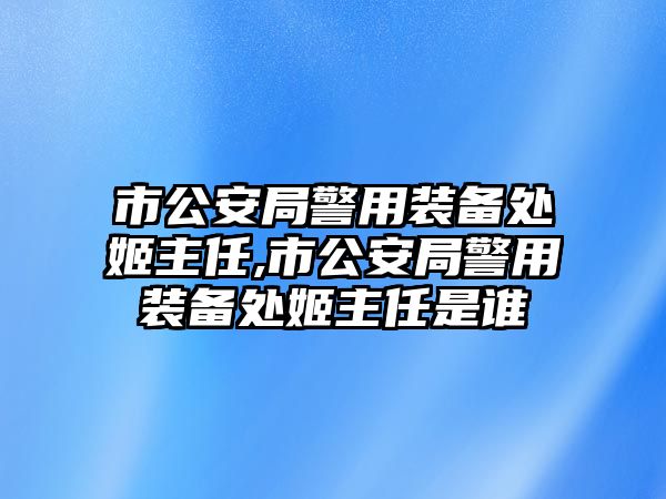 市公安局警用裝備處姬主任,市公安局警用裝備處姬主任是誰