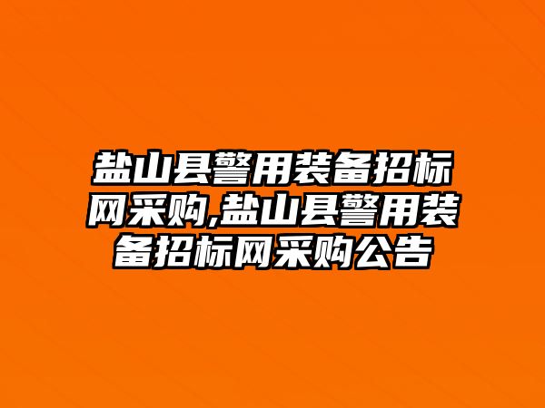 鹽山縣警用裝備招標網采購,鹽山縣警用裝備招標網采購公告