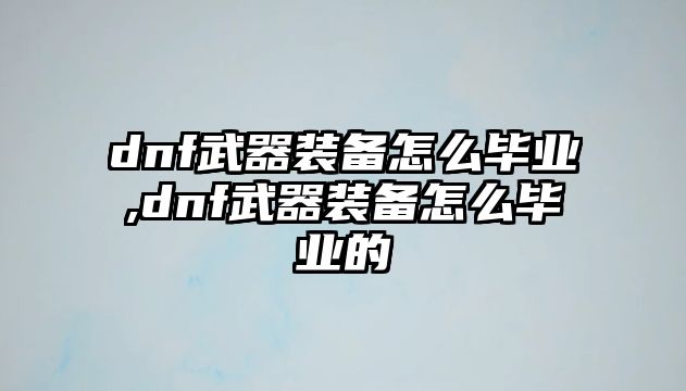 dnf武器裝備怎么畢業,dnf武器裝備怎么畢業的