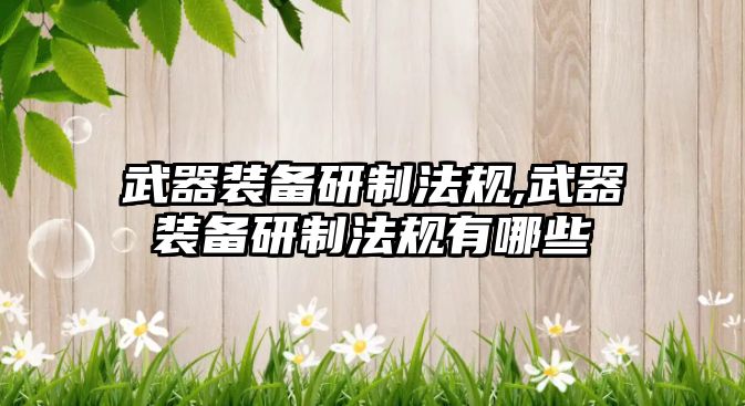 武器裝備研制法規(guī),武器裝備研制法規(guī)有哪些