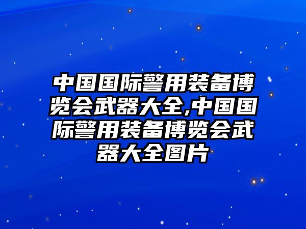 中國國際警用裝備博覽會武器大全,中國國際警用裝備博覽會武器大全圖片