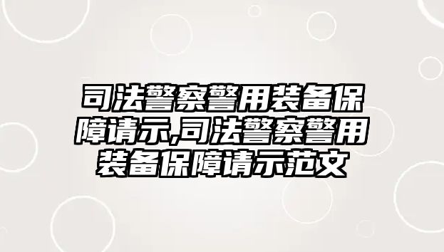 司法警察警用裝備保障請示,司法警察警用裝備保障請示范文