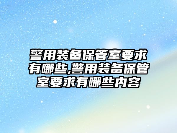 警用裝備保管室要求有哪些,警用裝備保管室要求有哪些內容