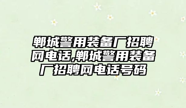 鄲城警用裝備廠招聘網(wǎng)電話,鄲城警用裝備廠招聘網(wǎng)電話號碼