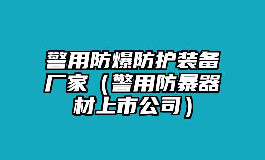 警用防爆防護裝備廠家（警用防暴器材上市公司）