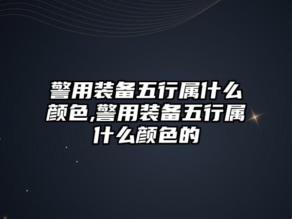 警用裝備五行屬什么顏色,警用裝備五行屬什么顏色的