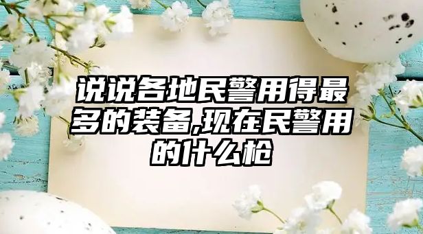 說說各地民警用得最多的裝備,現(xiàn)在民警用的什么槍