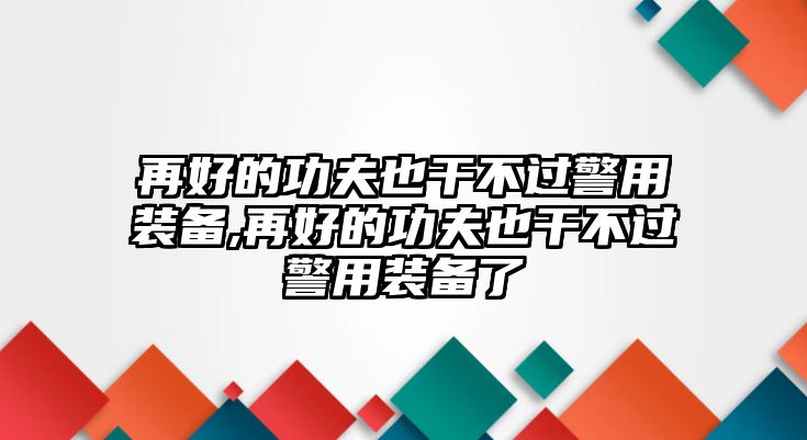 再好的功夫也干不過警用裝備,再好的功夫也干不過警用裝備了