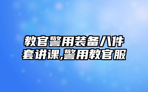 教官警用裝備八件套講課,警用教官服