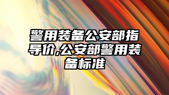 警用裝備公安部指導價,公安部警用裝備標準