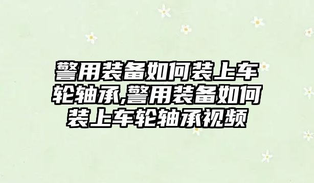 警用裝備如何裝上車輪軸承,警用裝備如何裝上車輪軸承視頻