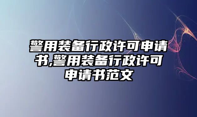 警用裝備行政許可申請書,警用裝備行政許可申請書范文