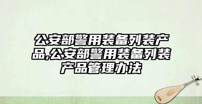 公安部警用裝備列裝產品,公安部警用裝備列裝產品管理辦法