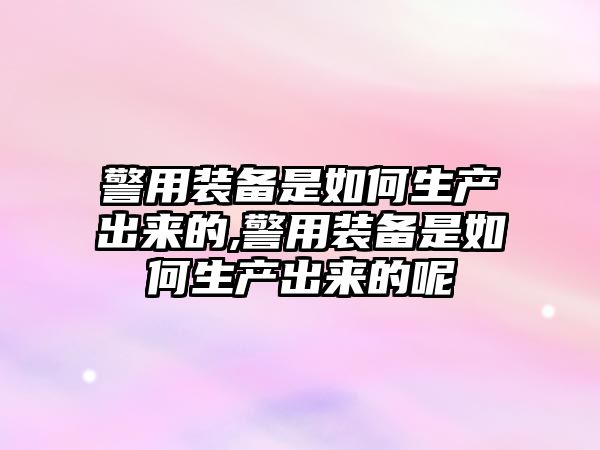 警用裝備是如何生產出來的,警用裝備是如何生產出來的呢