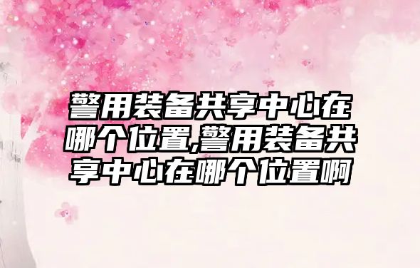 警用裝備共享中心在哪個(gè)位置,警用裝備共享中心在哪個(gè)位置啊