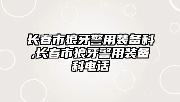 長春市狼牙警用裝備科,長春市狼牙警用裝備科電話