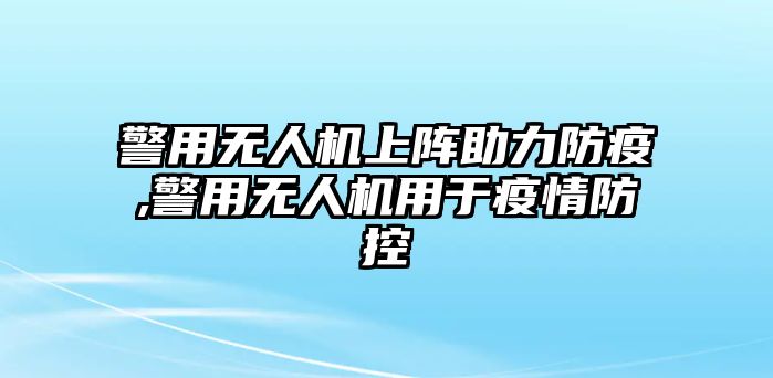 警用無人機上陣助力防疫,警用無人機用于疫情防控