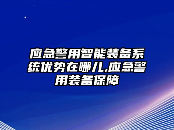 應(yīng)急警用智能裝備系統(tǒng)優(yōu)勢在哪兒,應(yīng)急警用裝備保障