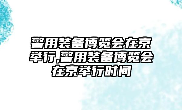 警用裝備博覽會在京舉行,警用裝備博覽會在京舉行時間