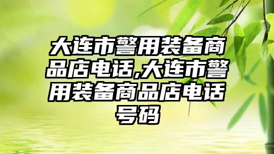 大連市警用裝備商品店電話,大連市警用裝備商品店電話號(hào)碼