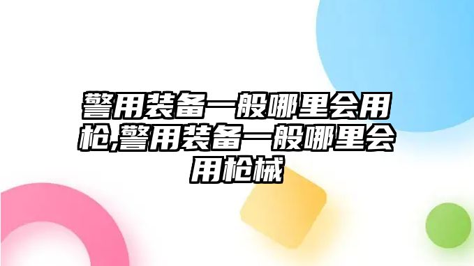 警用裝備一般哪里會用槍,警用裝備一般哪里會用槍械