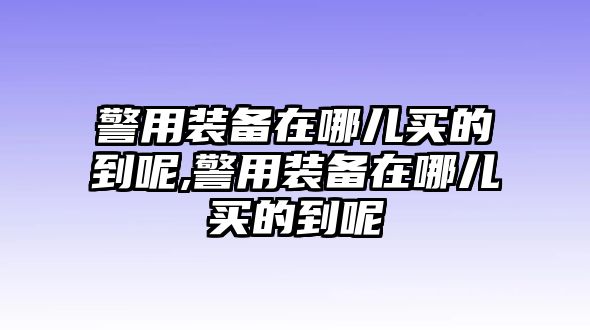 警用裝備在哪兒買的到呢,警用裝備在哪兒買的到呢