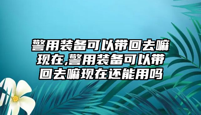 警用裝備可以帶回去嘛現在,警用裝備可以帶回去嘛現在還能用嗎