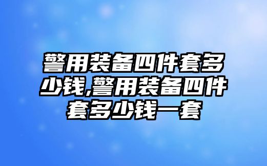 警用裝備四件套多少錢,警用裝備四件套多少錢一套